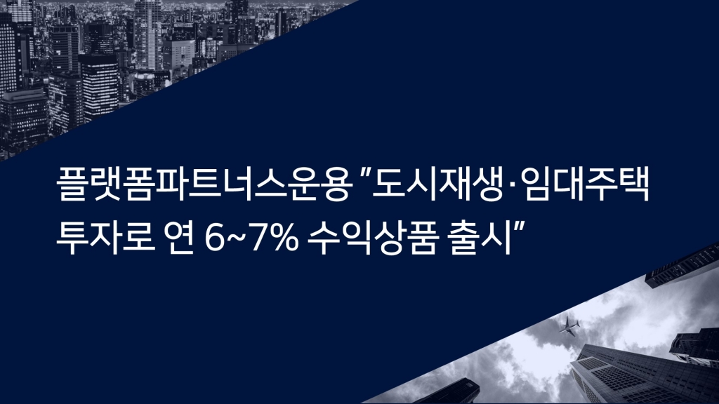 플랫폼파트너스운용 “도시재생·임대주택 투자로 연 6~7% 수익상품 출시”